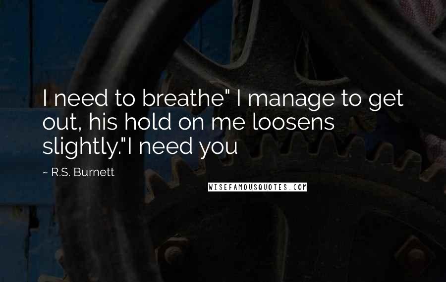 R.S. Burnett Quotes: I need to breathe" I manage to get out, his hold on me loosens slightly."I need you