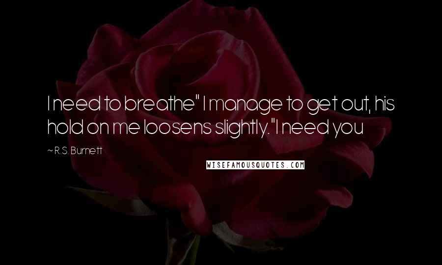 R.S. Burnett Quotes: I need to breathe" I manage to get out, his hold on me loosens slightly."I need you