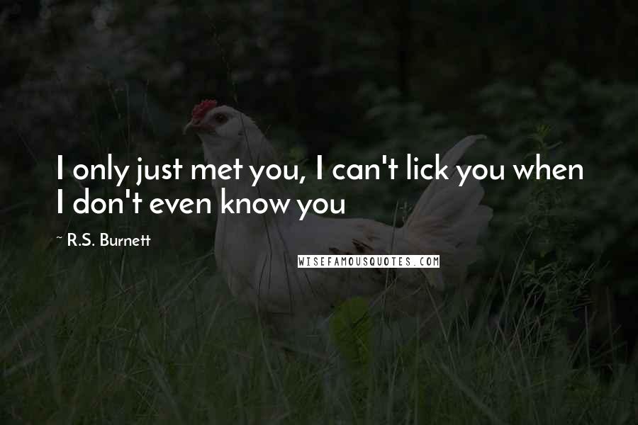 R.S. Burnett Quotes: I only just met you, I can't lick you when I don't even know you