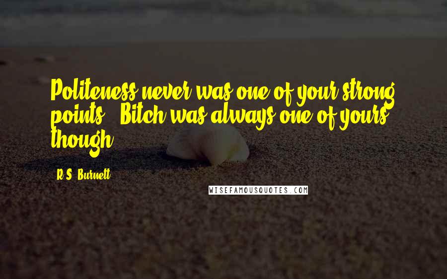 R.S. Burnett Quotes: Politeness never was one of your strong points" "Bitch was always one of yours though