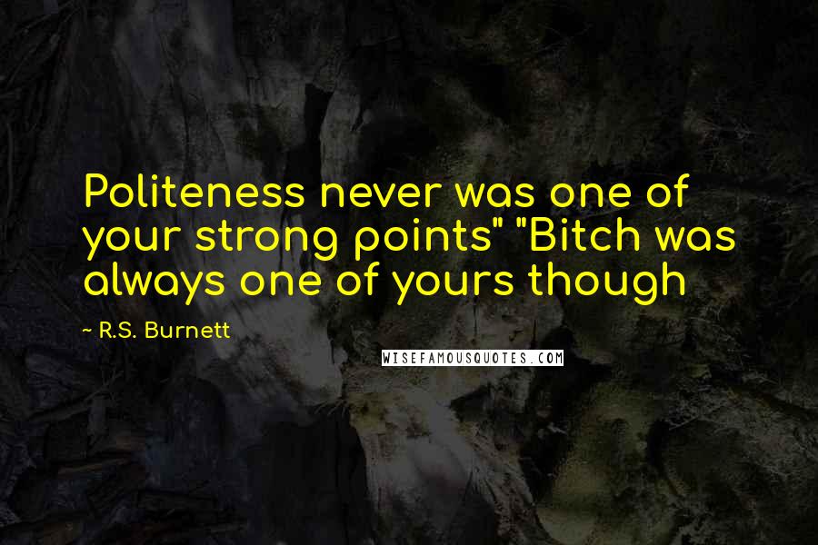 R.S. Burnett Quotes: Politeness never was one of your strong points" "Bitch was always one of yours though
