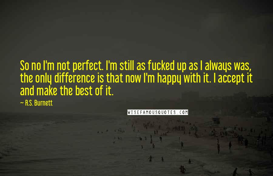 R.S. Burnett Quotes: So no I'm not perfect. I'm still as fucked up as I always was, the only difference is that now I'm happy with it. I accept it and make the best of it.