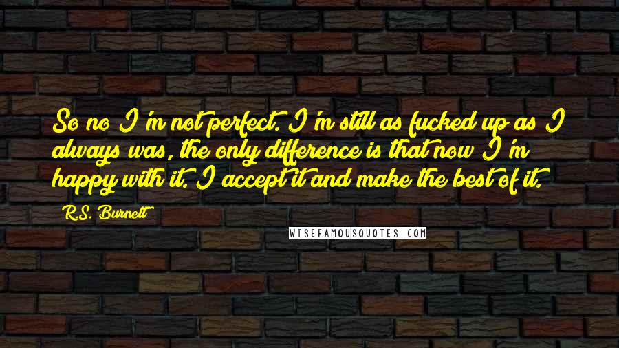 R.S. Burnett Quotes: So no I'm not perfect. I'm still as fucked up as I always was, the only difference is that now I'm happy with it. I accept it and make the best of it.