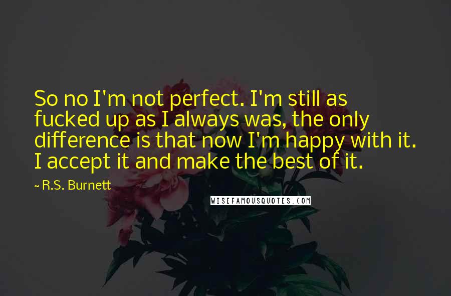 R.S. Burnett Quotes: So no I'm not perfect. I'm still as fucked up as I always was, the only difference is that now I'm happy with it. I accept it and make the best of it.