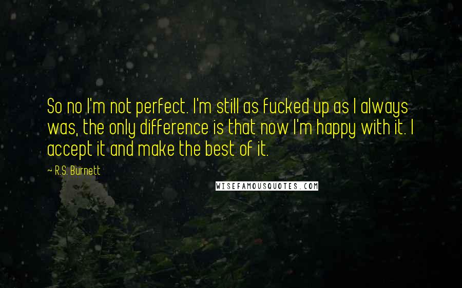 R.S. Burnett Quotes: So no I'm not perfect. I'm still as fucked up as I always was, the only difference is that now I'm happy with it. I accept it and make the best of it.