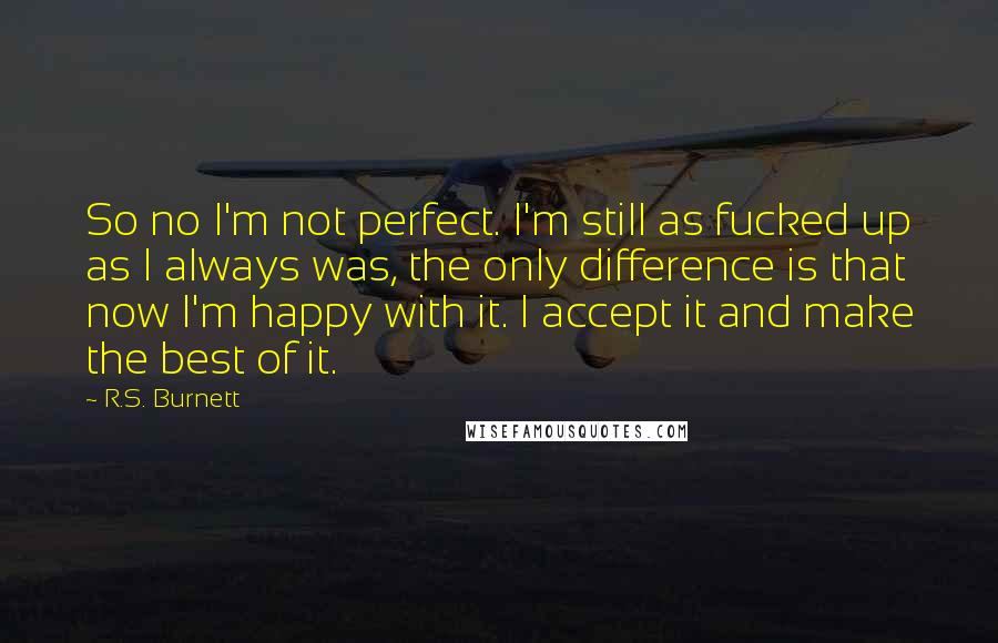 R.S. Burnett Quotes: So no I'm not perfect. I'm still as fucked up as I always was, the only difference is that now I'm happy with it. I accept it and make the best of it.