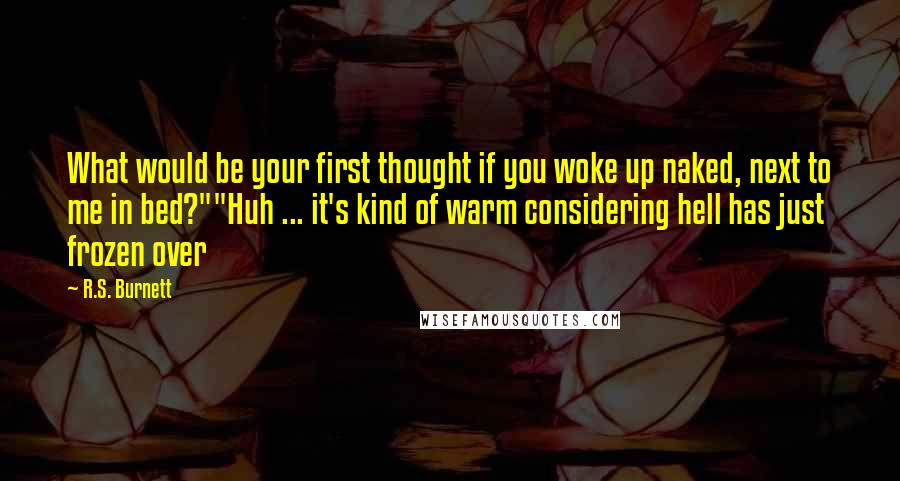 R.S. Burnett Quotes: What would be your first thought if you woke up naked, next to me in bed?""Huh ... it's kind of warm considering hell has just frozen over