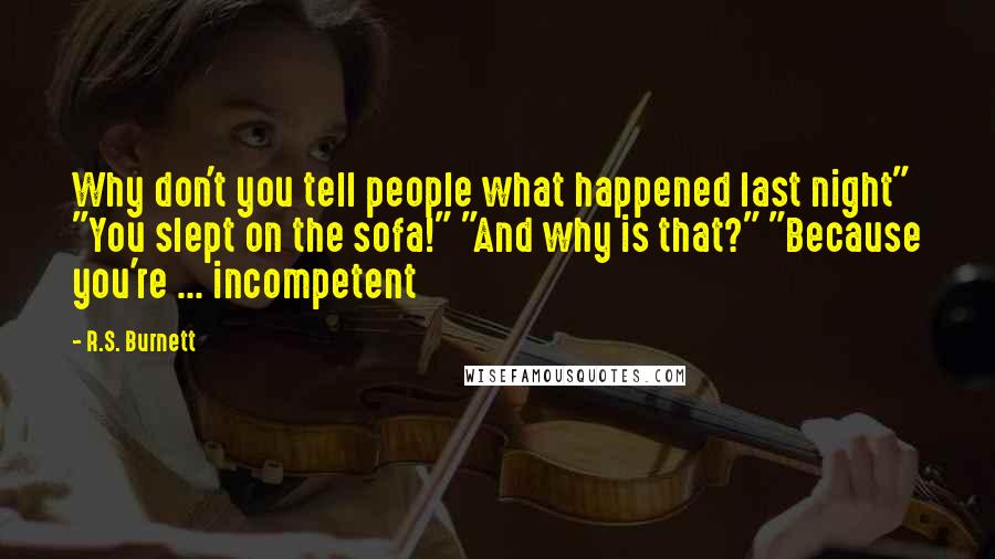 R.S. Burnett Quotes: Why don't you tell people what happened last night" "You slept on the sofa!" "And why is that?" "Because you're ... incompetent