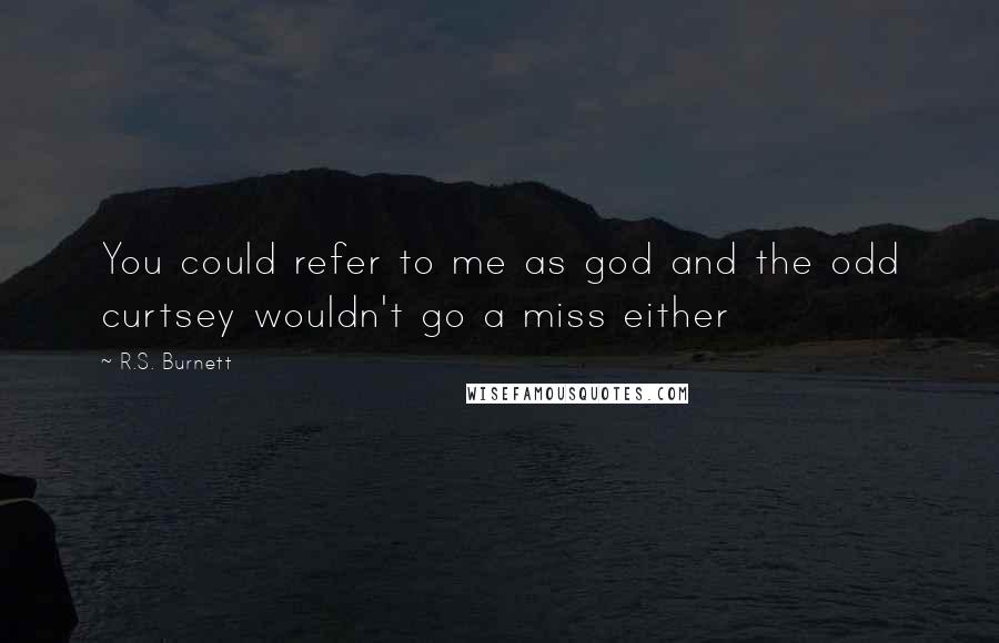 R.S. Burnett Quotes: You could refer to me as god and the odd curtsey wouldn't go a miss either