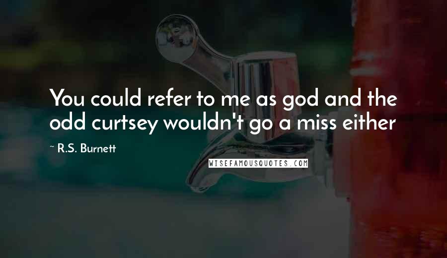 R.S. Burnett Quotes: You could refer to me as god and the odd curtsey wouldn't go a miss either