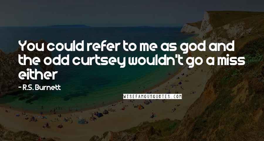 R.S. Burnett Quotes: You could refer to me as god and the odd curtsey wouldn't go a miss either