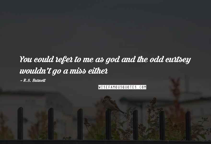 R.S. Burnett Quotes: You could refer to me as god and the odd curtsey wouldn't go a miss either