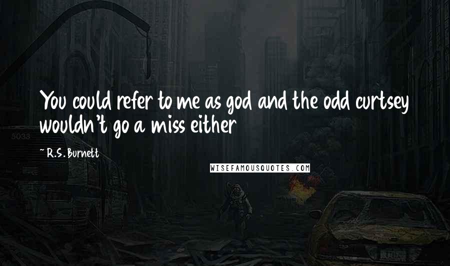 R.S. Burnett Quotes: You could refer to me as god and the odd curtsey wouldn't go a miss either