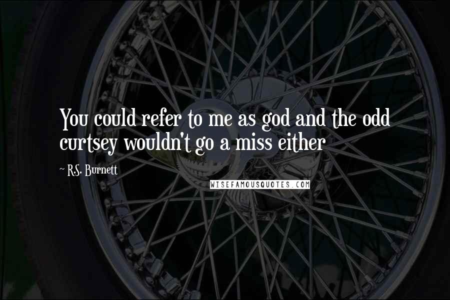 R.S. Burnett Quotes: You could refer to me as god and the odd curtsey wouldn't go a miss either