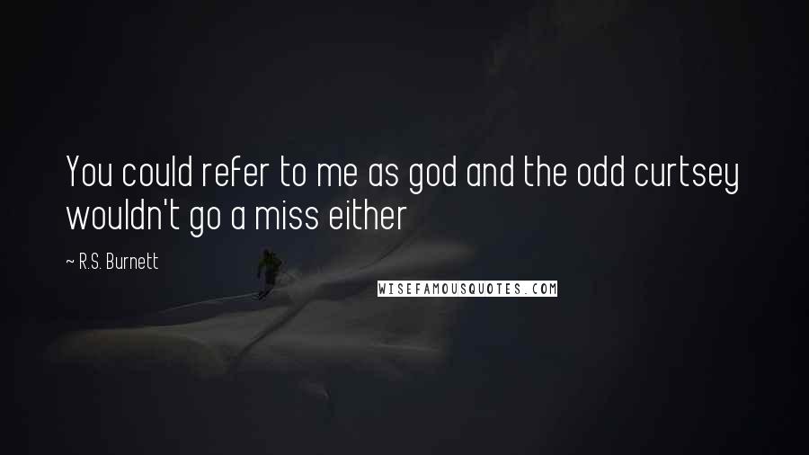 R.S. Burnett Quotes: You could refer to me as god and the odd curtsey wouldn't go a miss either