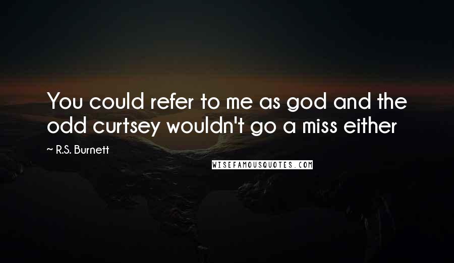R.S. Burnett Quotes: You could refer to me as god and the odd curtsey wouldn't go a miss either