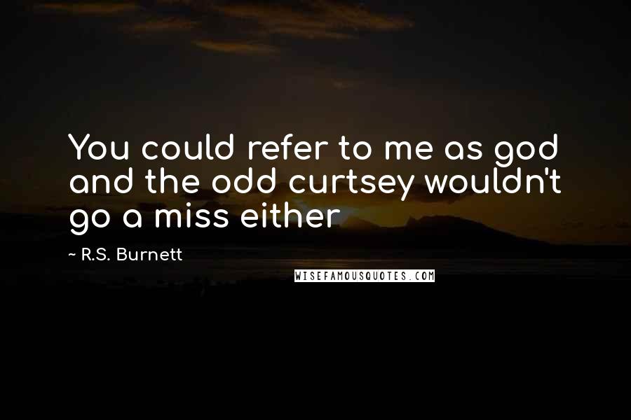 R.S. Burnett Quotes: You could refer to me as god and the odd curtsey wouldn't go a miss either