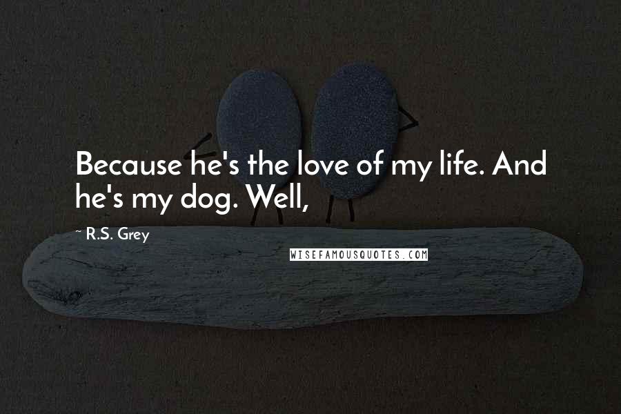 R.S. Grey Quotes: Because he's the love of my life. And he's my dog. Well,
