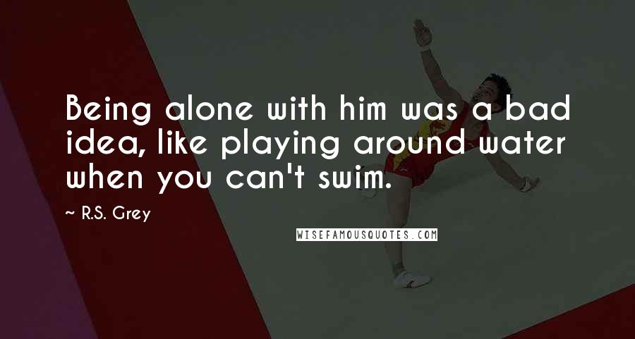 R.S. Grey Quotes: Being alone with him was a bad idea, like playing around water when you can't swim.