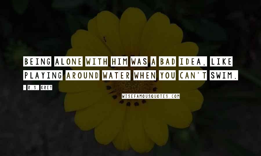 R.S. Grey Quotes: Being alone with him was a bad idea, like playing around water when you can't swim.