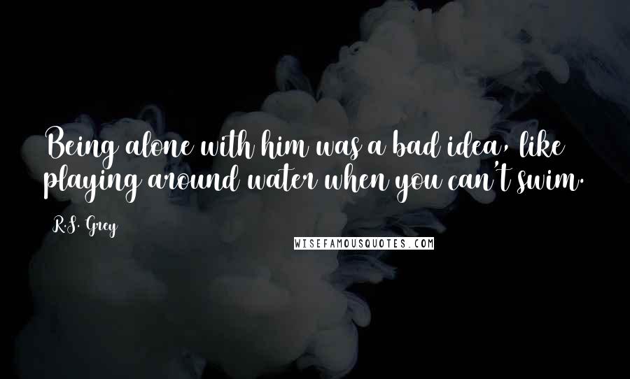 R.S. Grey Quotes: Being alone with him was a bad idea, like playing around water when you can't swim.