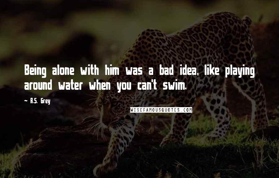 R.S. Grey Quotes: Being alone with him was a bad idea, like playing around water when you can't swim.