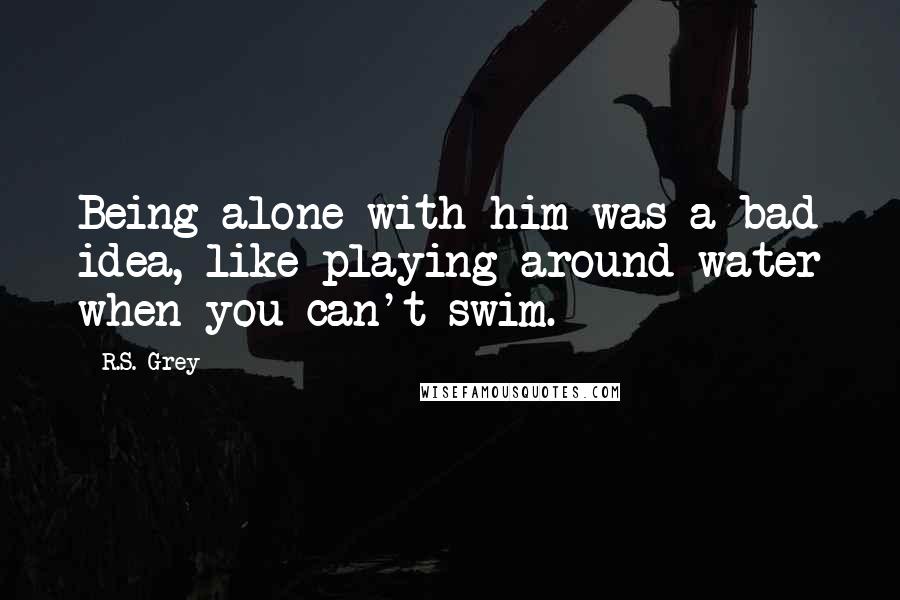 R.S. Grey Quotes: Being alone with him was a bad idea, like playing around water when you can't swim.