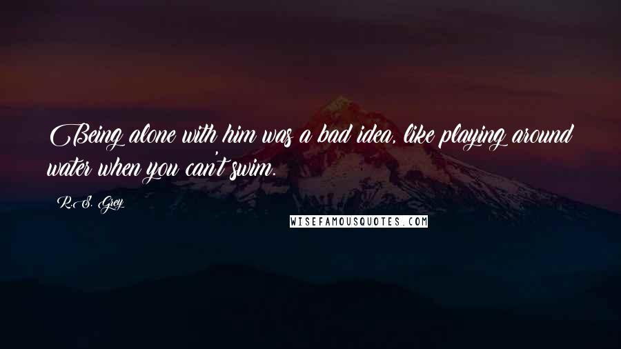 R.S. Grey Quotes: Being alone with him was a bad idea, like playing around water when you can't swim.