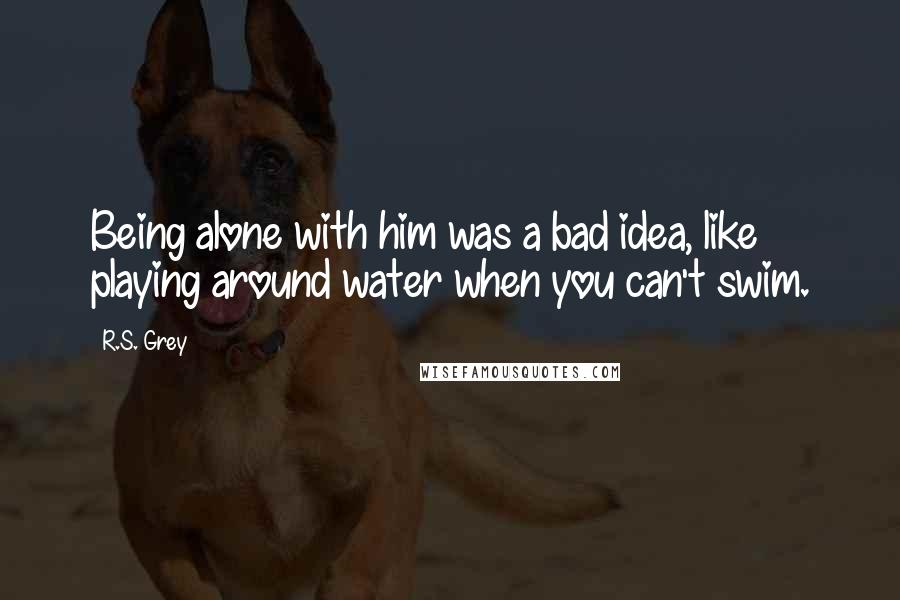 R.S. Grey Quotes: Being alone with him was a bad idea, like playing around water when you can't swim.