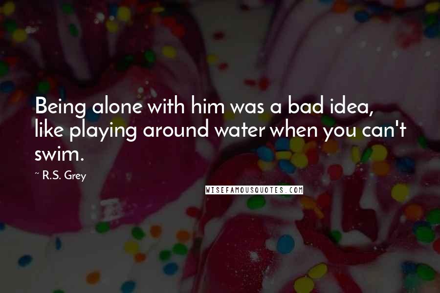 R.S. Grey Quotes: Being alone with him was a bad idea, like playing around water when you can't swim.
