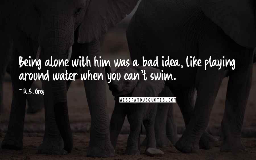 R.S. Grey Quotes: Being alone with him was a bad idea, like playing around water when you can't swim.