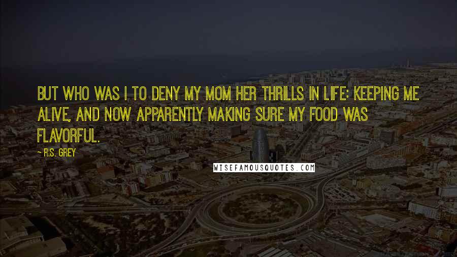 R.S. Grey Quotes: But who was I to deny my mom her thrills in life: keeping me alive, and now apparently making sure my food was flavorful.