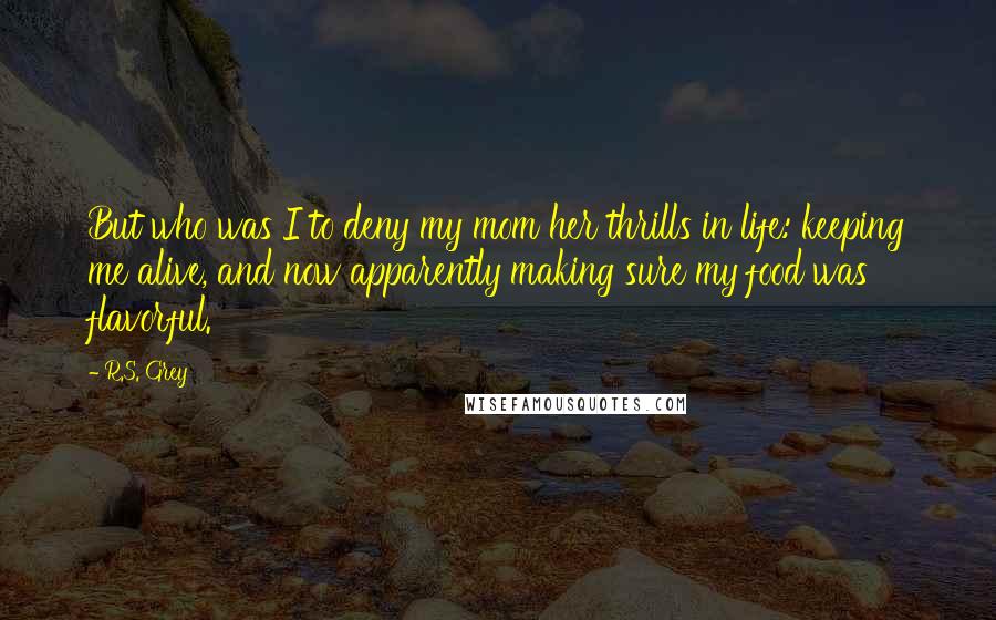 R.S. Grey Quotes: But who was I to deny my mom her thrills in life: keeping me alive, and now apparently making sure my food was flavorful.