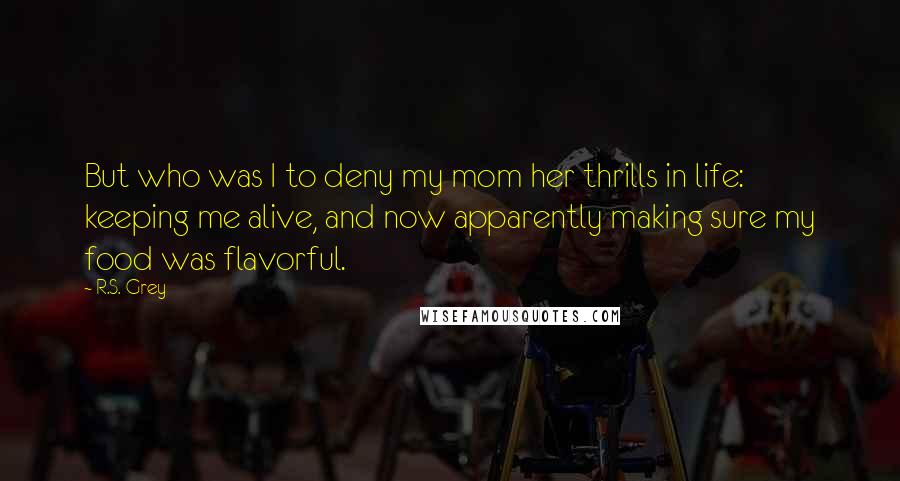 R.S. Grey Quotes: But who was I to deny my mom her thrills in life: keeping me alive, and now apparently making sure my food was flavorful.