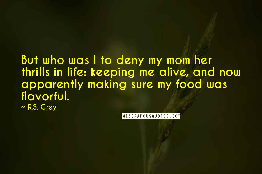 R.S. Grey Quotes: But who was I to deny my mom her thrills in life: keeping me alive, and now apparently making sure my food was flavorful.