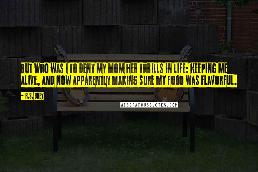 R.S. Grey Quotes: But who was I to deny my mom her thrills in life: keeping me alive, and now apparently making sure my food was flavorful.