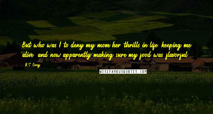 R.S. Grey Quotes: But who was I to deny my mom her thrills in life: keeping me alive, and now apparently making sure my food was flavorful.