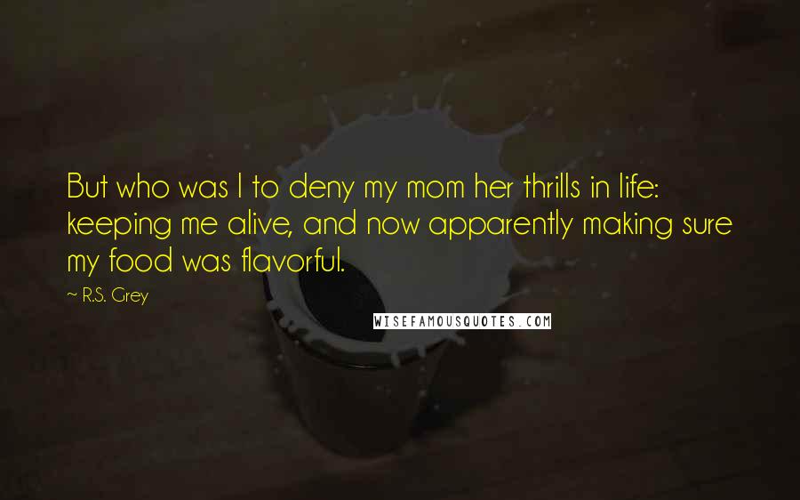 R.S. Grey Quotes: But who was I to deny my mom her thrills in life: keeping me alive, and now apparently making sure my food was flavorful.