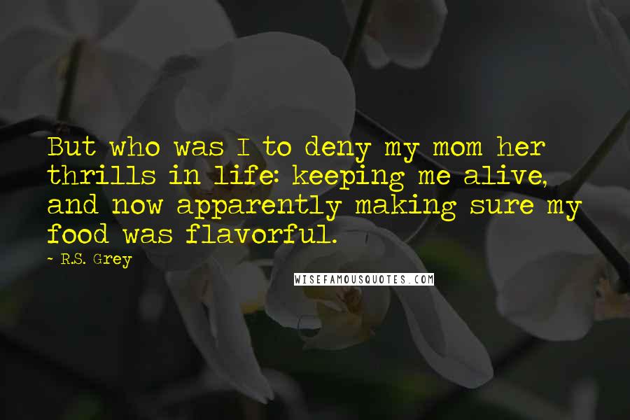 R.S. Grey Quotes: But who was I to deny my mom her thrills in life: keeping me alive, and now apparently making sure my food was flavorful.