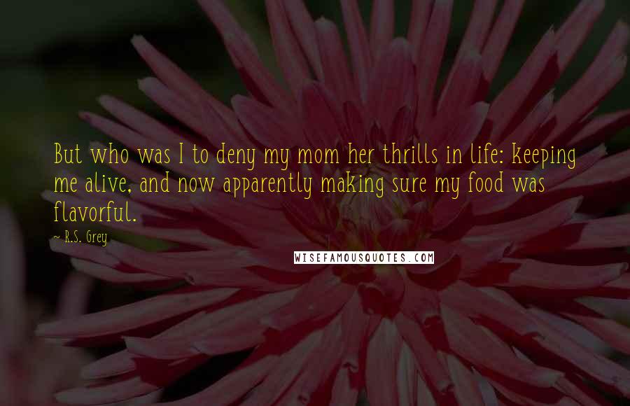 R.S. Grey Quotes: But who was I to deny my mom her thrills in life: keeping me alive, and now apparently making sure my food was flavorful.
