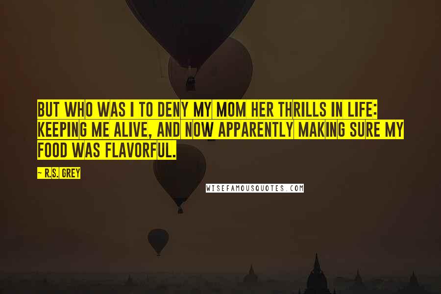 R.S. Grey Quotes: But who was I to deny my mom her thrills in life: keeping me alive, and now apparently making sure my food was flavorful.