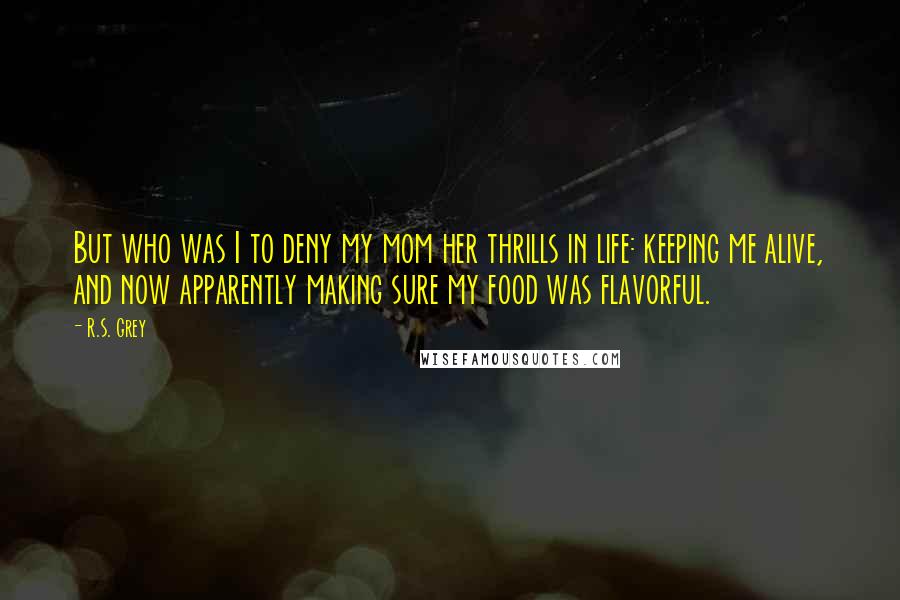 R.S. Grey Quotes: But who was I to deny my mom her thrills in life: keeping me alive, and now apparently making sure my food was flavorful.