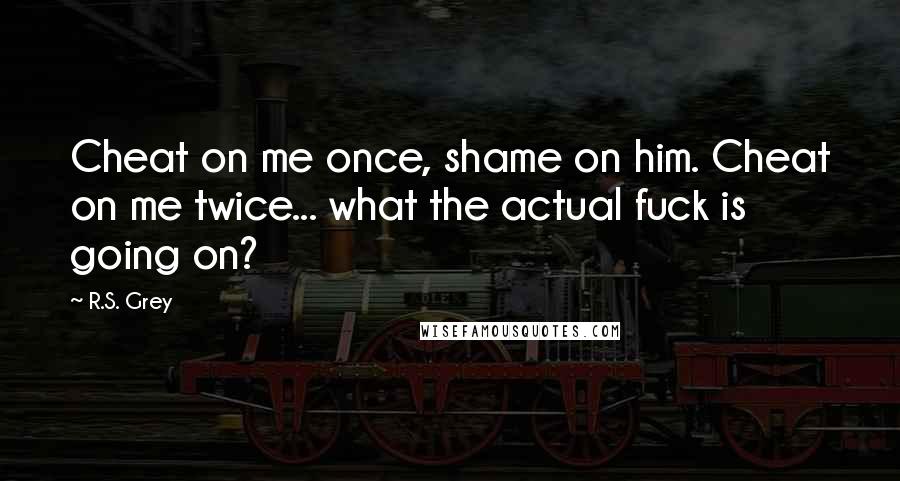 R.S. Grey Quotes: Cheat on me once, shame on him. Cheat on me twice... what the actual fuck is going on?