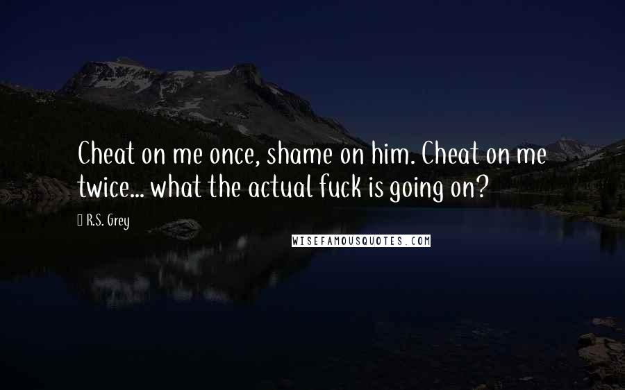 R.S. Grey Quotes: Cheat on me once, shame on him. Cheat on me twice... what the actual fuck is going on?