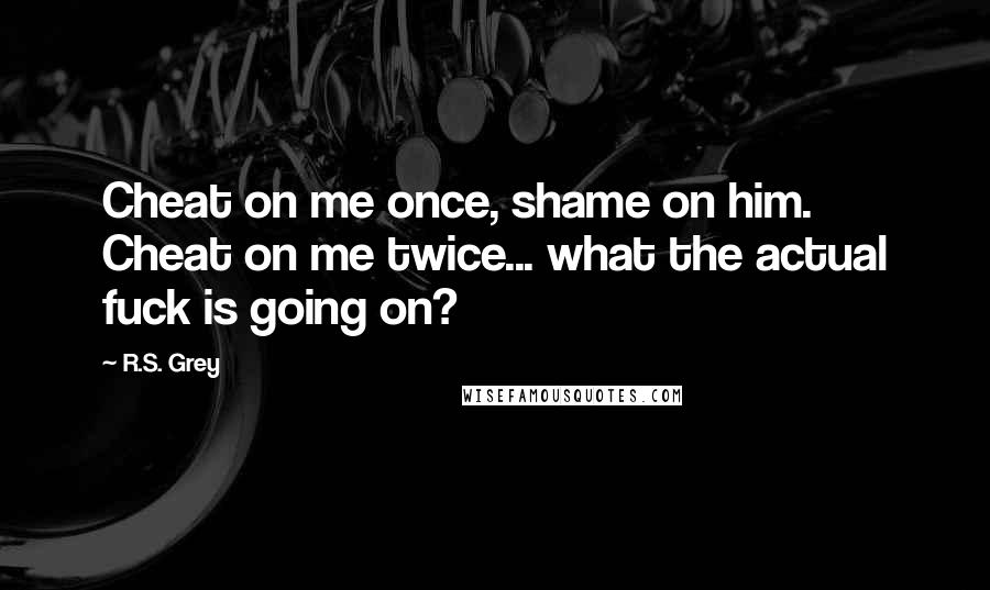 R.S. Grey Quotes: Cheat on me once, shame on him. Cheat on me twice... what the actual fuck is going on?