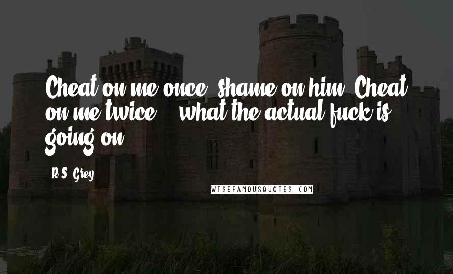 R.S. Grey Quotes: Cheat on me once, shame on him. Cheat on me twice... what the actual fuck is going on?