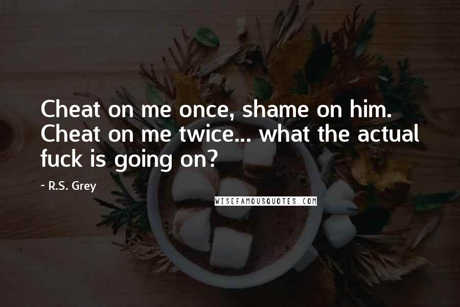 R.S. Grey Quotes: Cheat on me once, shame on him. Cheat on me twice... what the actual fuck is going on?