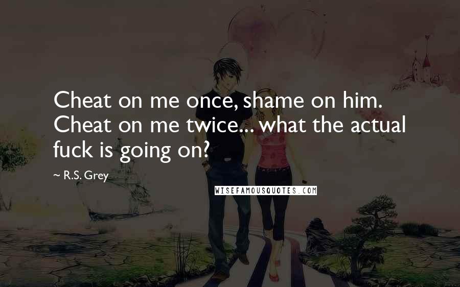 R.S. Grey Quotes: Cheat on me once, shame on him. Cheat on me twice... what the actual fuck is going on?