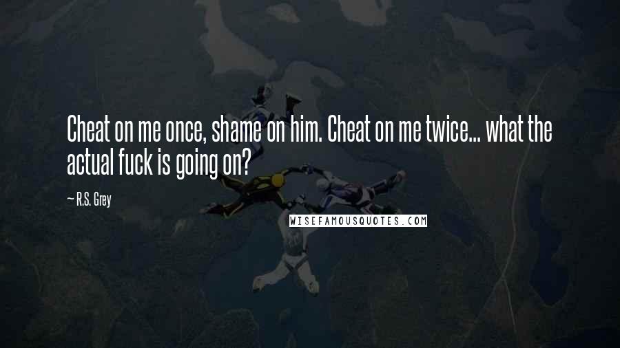 R.S. Grey Quotes: Cheat on me once, shame on him. Cheat on me twice... what the actual fuck is going on?