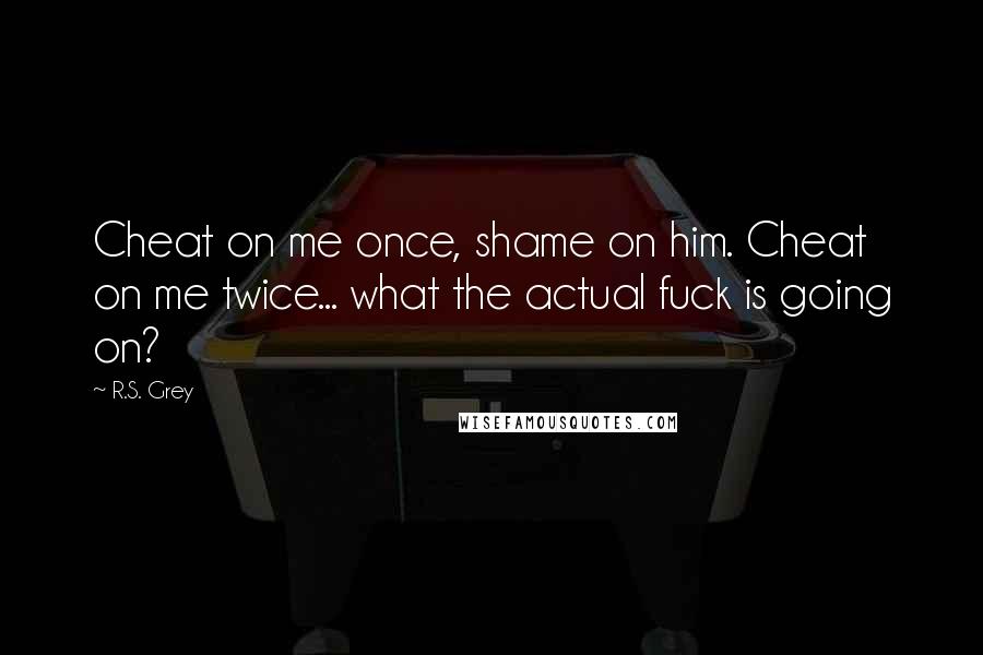 R.S. Grey Quotes: Cheat on me once, shame on him. Cheat on me twice... what the actual fuck is going on?